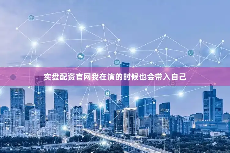 实盘配资官网我在演的时候也会带入自己