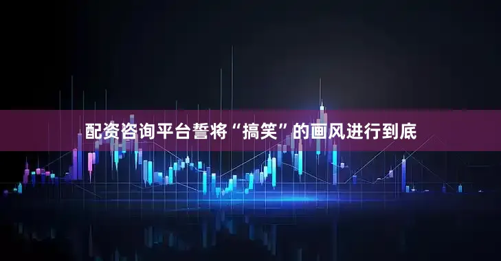 配资咨询平台誓将“搞笑”的画风进行到底