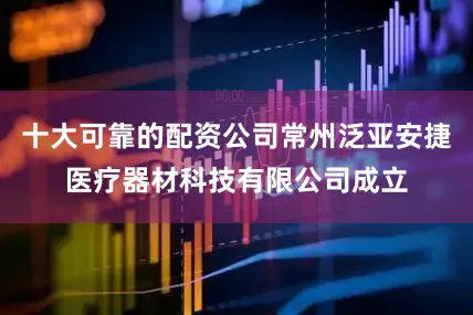 十大可靠的配资公司常州泛亚安捷医疗器材科技有限公司成立