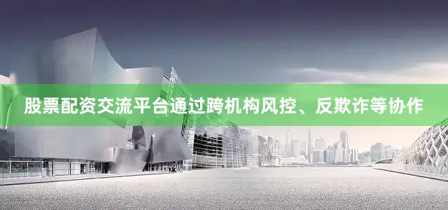股票配资交流平台通过跨机构风控、反欺诈等协作