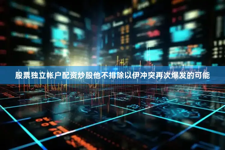 股票独立帐户配资炒股他不排除以伊冲突再次爆发的可能