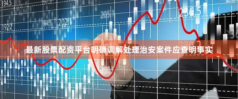 最新股票配资平台明确调解处理治安案件应查明事实