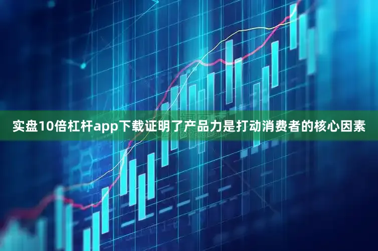 实盘10倍杠杆app下载证明了产品力是打动消费者的核心因素
