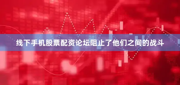线下手机股票配资论坛阻止了他们之间的战斗