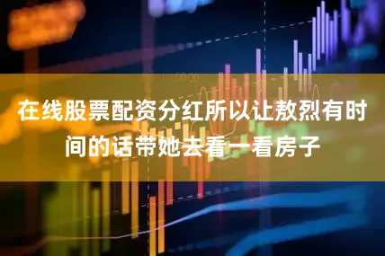 在线股票配资分红所以让敖烈有时间的话带她去看一看房子