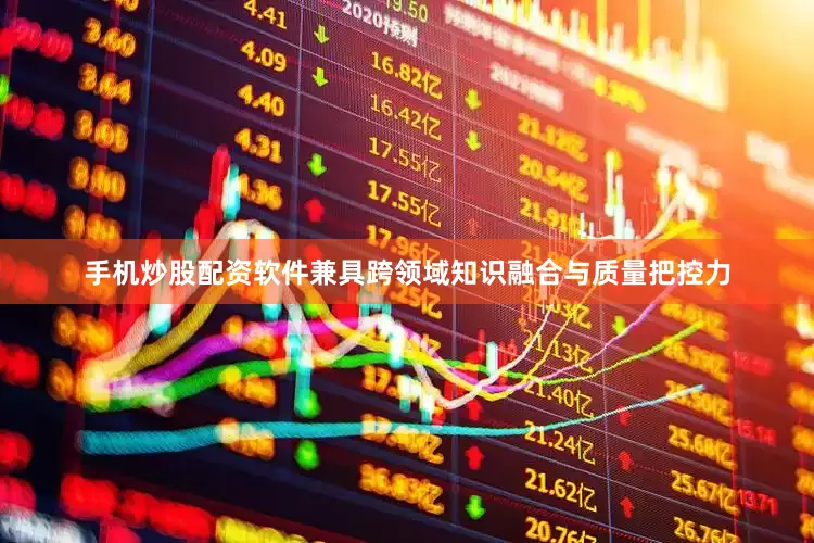 手机炒股配资软件兼具跨领域知识融合与质量把控力