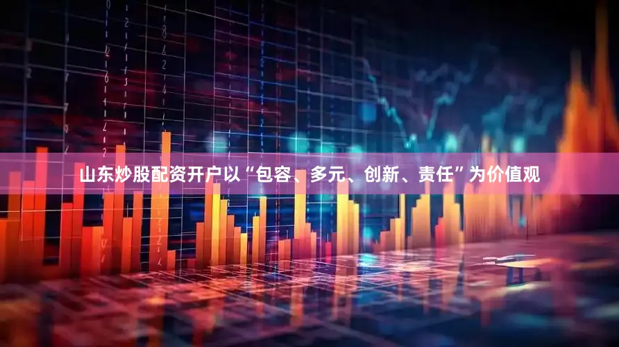 山东炒股配资开户以“包容、多元、创新、责任”为价值观