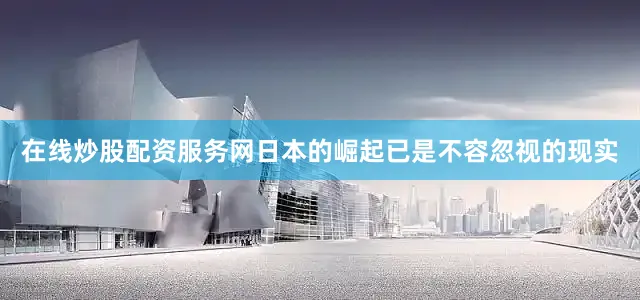 在线炒股配资服务网日本的崛起已是不容忽视的现实