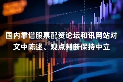 国内靠谱股票配资论坛和讯网站对文中陈述、观点判断保持中立