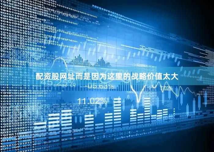 配资股网址而是因为这里的战略价值太大