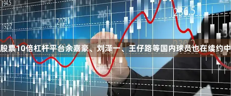 股票10倍杠杆平台余嘉豪、刘泽一、王仔路等国内球员也在续约中
