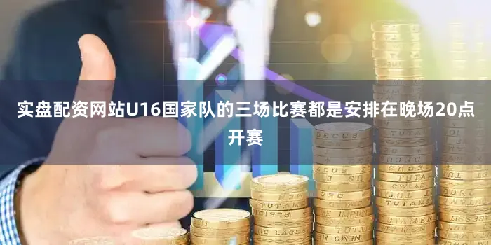 实盘配资网站U16国家队的三场比赛都是安排在晚场20点开赛