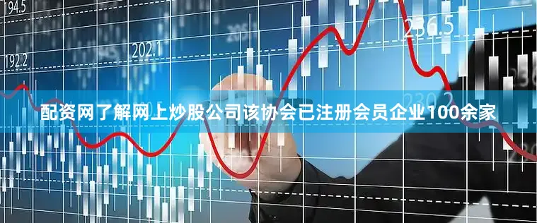 配资网了解网上炒股公司该协会已注册会员企业100余家