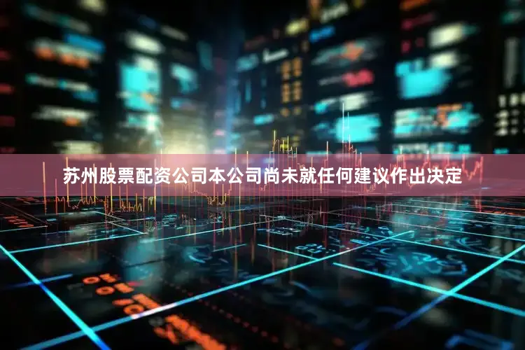 苏州股票配资公司本公司尚未就任何建议作出决定