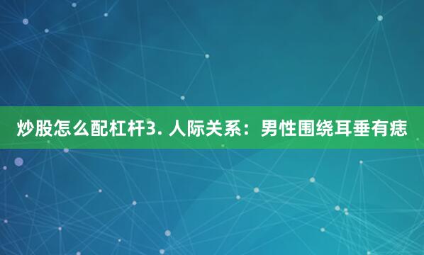 炒股怎么配杠杆3. 人际关系：男性围绕耳垂有痣
