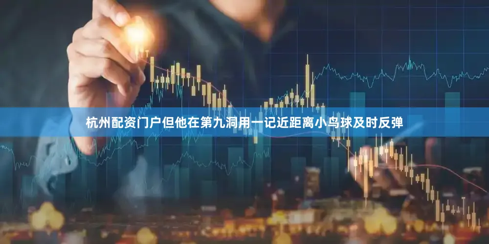 杭州配资门户但他在第九洞用一记近距离小鸟球及时反弹