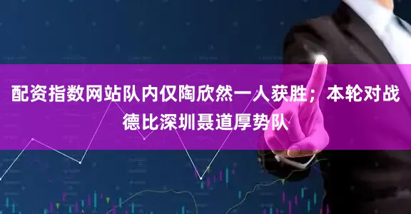 配资指数网站队内仅陶欣然一人获胜；本轮对战德比深圳聂道厚势队