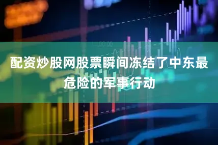 配资炒股网股票瞬间冻结了中东最危险的军事行动