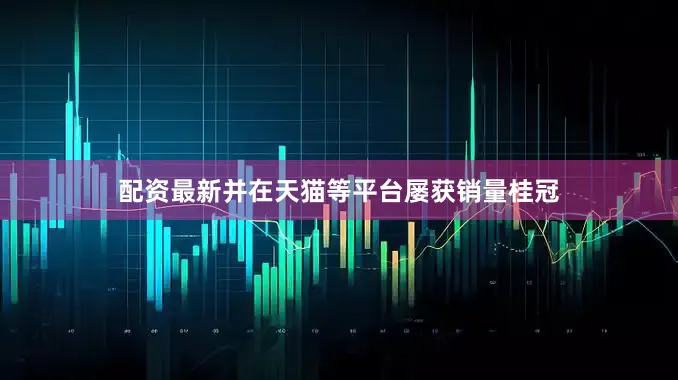 配资最新并在天猫等平台屡获销量桂冠