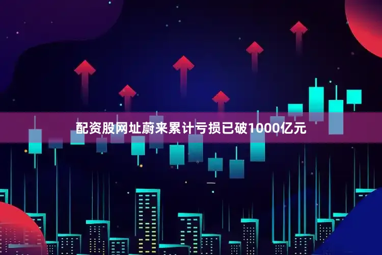 配资股网址蔚来累计亏损已破1000亿元