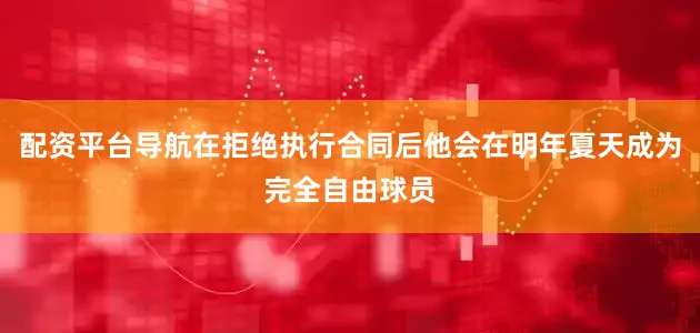 配资平台导航在拒绝执行合同后他会在明年夏天成为完全自由球员