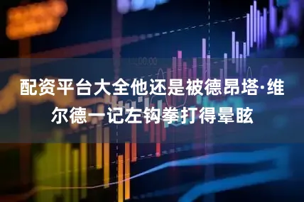 配资平台大全他还是被德昂塔·维尔德一记左钩拳打得晕眩