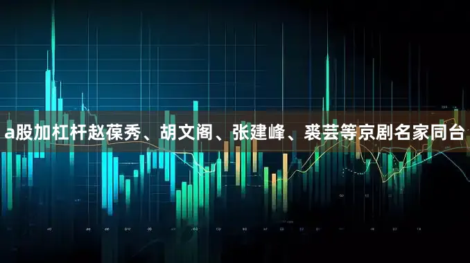 a股加杠杆赵葆秀、胡文阁、张建峰、裘芸等京剧名家同台