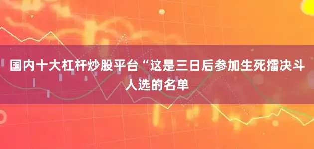 国内十大杠杆炒股平台“这是三日后参加生死擂决斗人选的名单