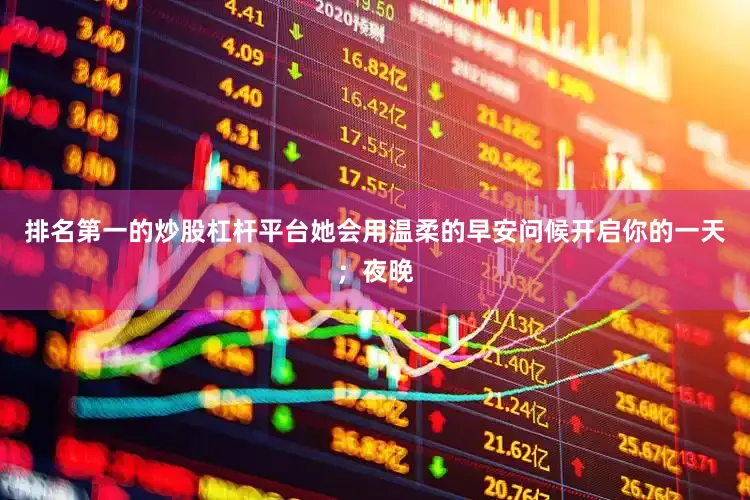 排名第一的炒股杠杆平台她会用温柔的早安问候开启你的一天；夜晚