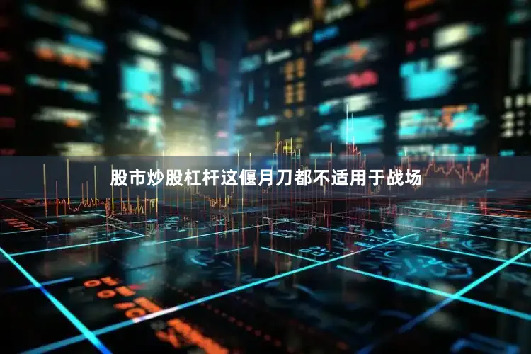 股市炒股杠杆这偃月刀都不适用于战场