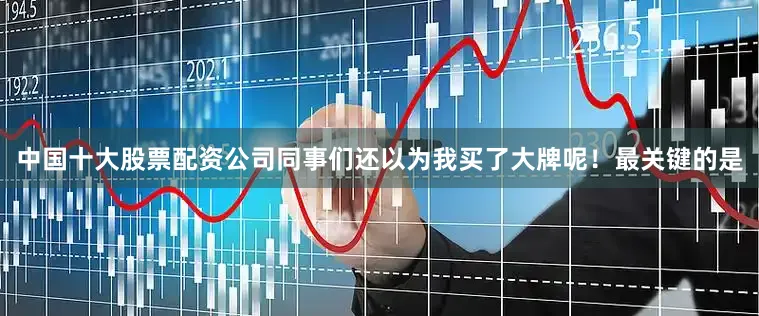 中国十大股票配资公司同事们还以为我买了大牌呢！最关键的是