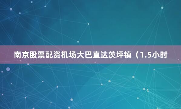 南京股票配资机场大巴直达茨坪镇（1.5小时