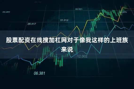 股票配资在线搜加杠网对于像我这样的上班族来说