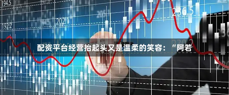 配资平台经营抬起头又是温柔的笑容：“阿若