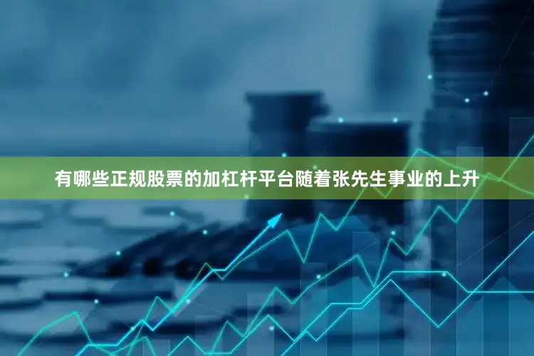 有哪些正规股票的加杠杆平台随着张先生事业的上升