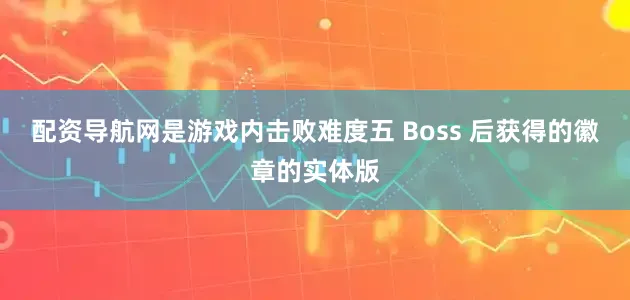 配资导航网是游戏内击败难度五 Boss 后获得的徽章的实体版