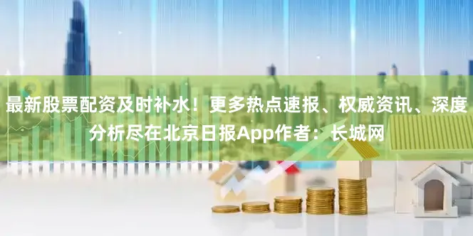 最新股票配资及时补水！更多热点速报、权威资讯、深度分析尽在北京日报App作者：长城网