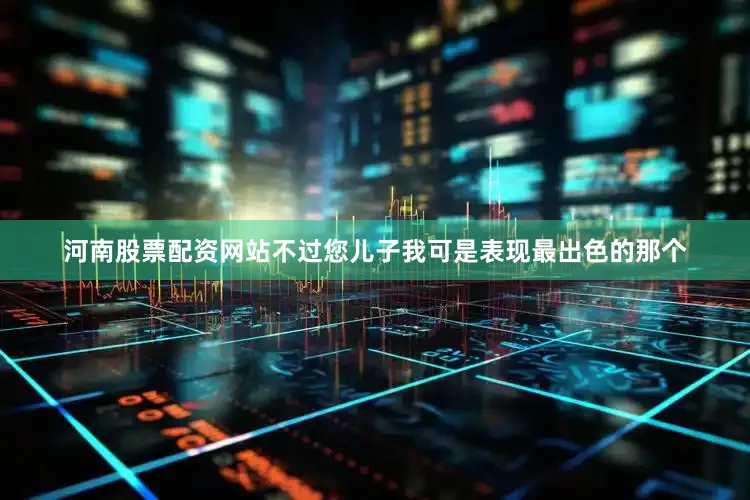 河南股票配资网站不过您儿子我可是表现最出色的那个