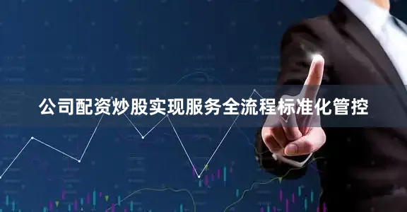 公司配资炒股实现服务全流程标准化管控