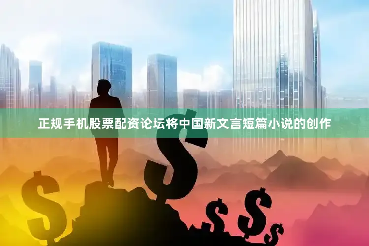 正规手机股票配资论坛将中国新文言短篇小说的创作