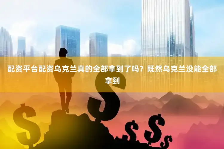 配资平台配资乌克兰真的全部拿到了吗？既然乌克兰没能全部拿到