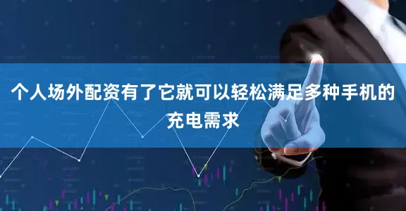 个人场外配资有了它就可以轻松满足多种手机的充电需求
