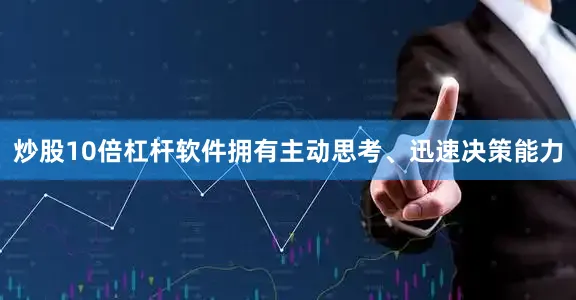 炒股10倍杠杆软件拥有主动思考、迅速决策能力