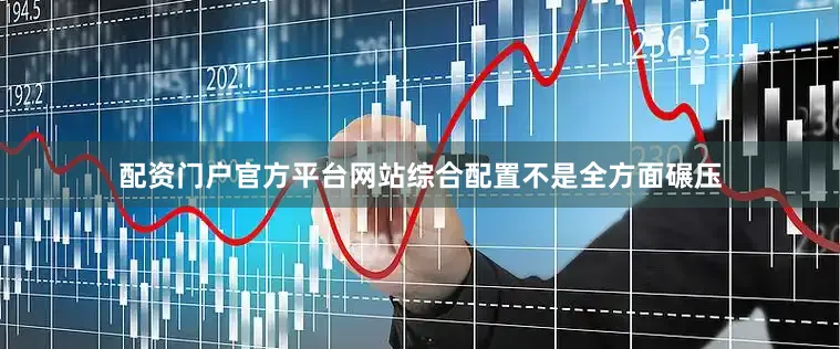 配资门户官方平台网站综合配置不是全方面碾压