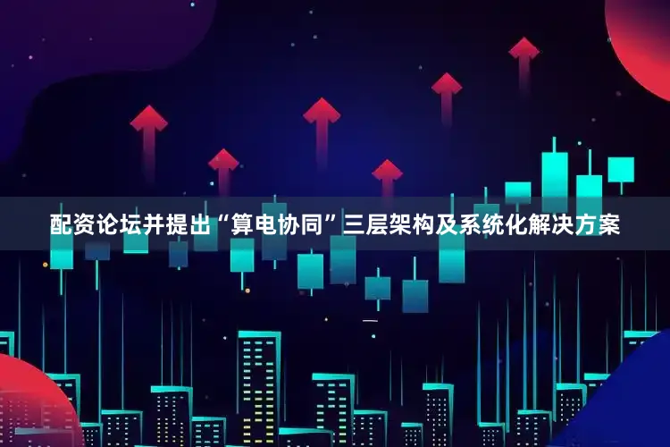 配资论坛并提出“算电协同”三层架构及系统化解决方案