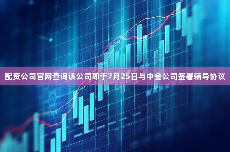 配资公司官网查询该公司即于7月25日与中金公司签署辅导协议