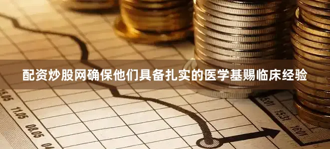 配资炒股网确保他们具备扎实的医学基赐临床经验