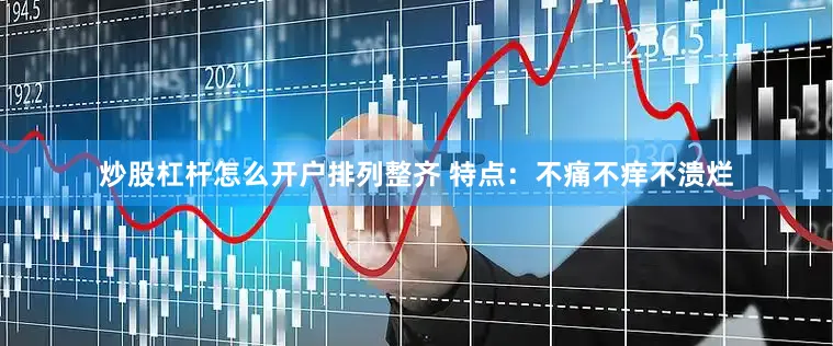 炒股杠杆怎么开户排列整齐 特点：不痛不痒不溃烂