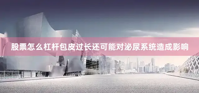 股票怎么杠杆包皮过长还可能对泌尿系统造成影响