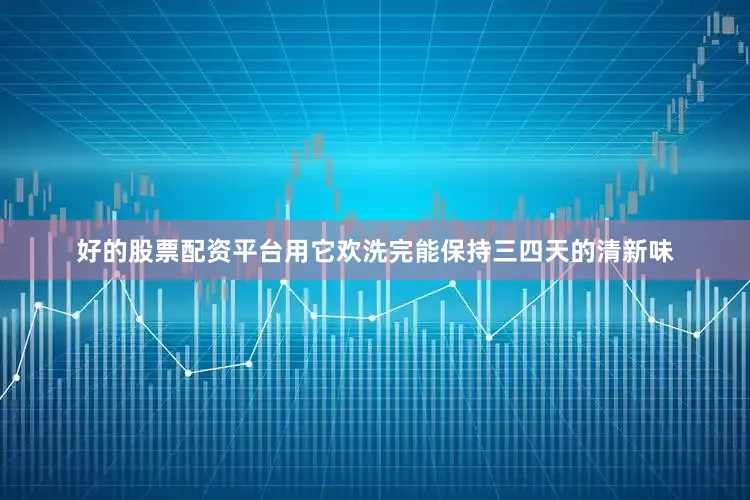 好的股票配资平台用它欢洗完能保持三四天的清新味